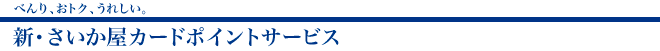 べんり、おトク、うれしい、新・さいか屋カードポイントサービス