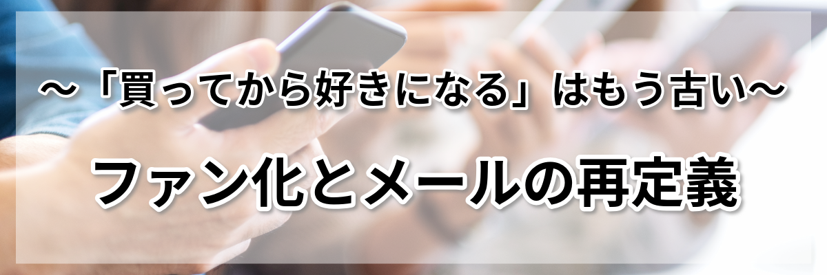 「買ってから好きになる」はもう古い！ファン化とメールの再定義