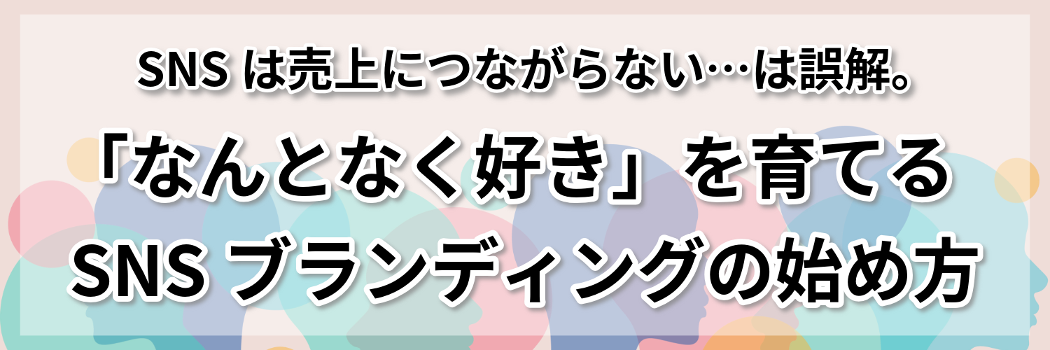 SNSは売上につながらない…は誤解。「なんとなく好き」を育てるSNSブランディングの始め方
