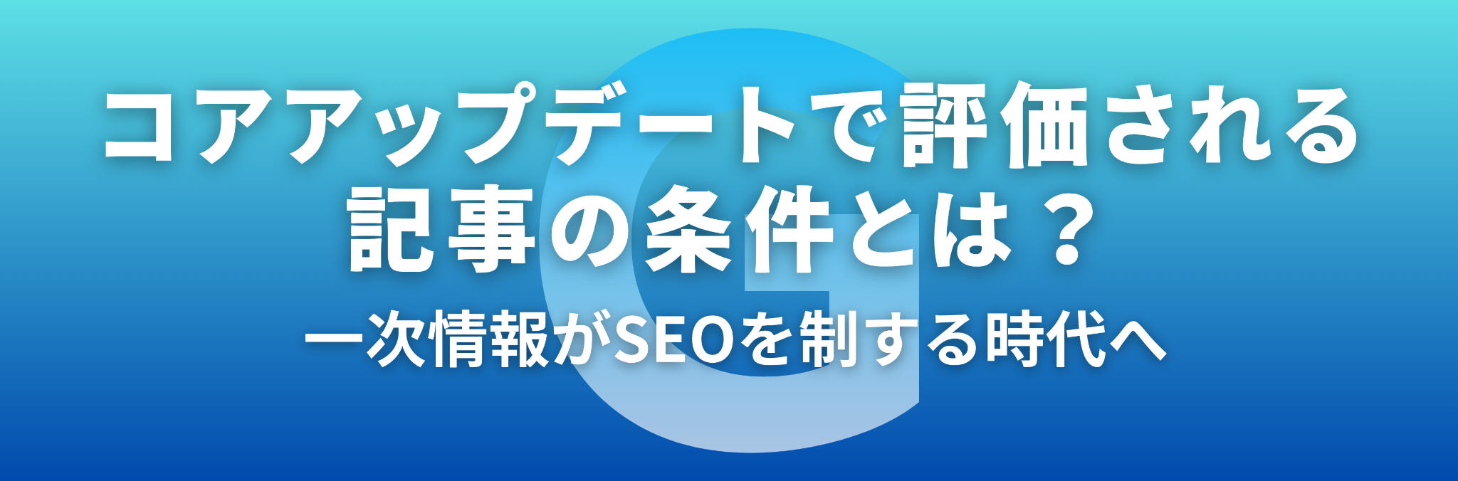 コアアップデートで評価される記事の条件とは？ 一次情報がSEOを制する時代へ