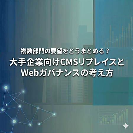 複数部門の要望をどうまとめる？大手企業向けCMSリプレイスとWebガバナンスの考え方