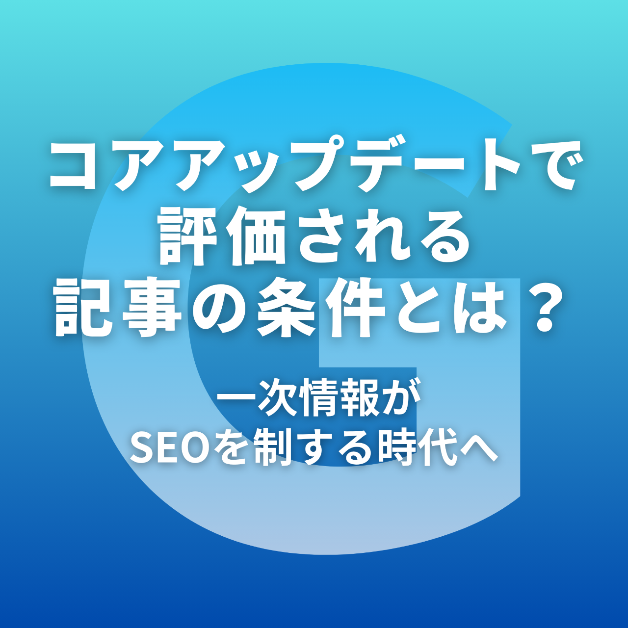 コアアップデートで評価される記事の条件とは？ 一次情報がSEOを制する時代へ