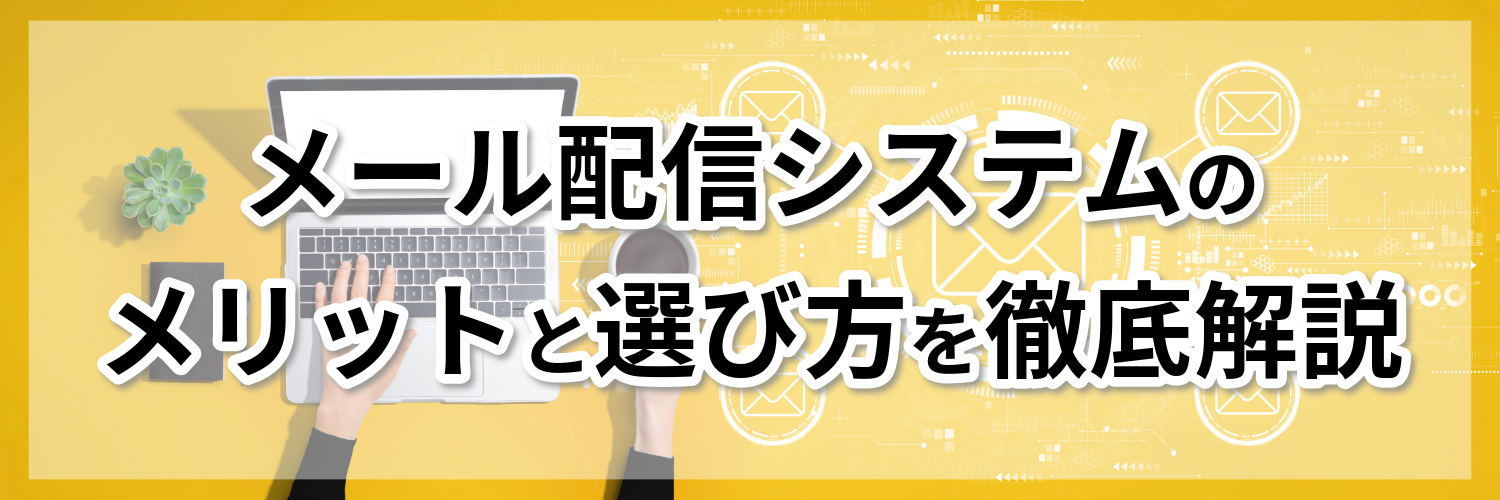 メール配信システムのメリットと選び方を徹底解説
