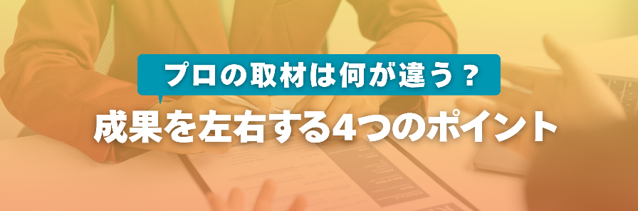 プロの取材は何が違う？成果を左右する4つのポイント