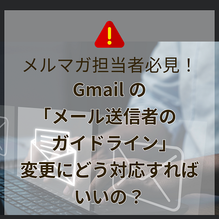 メルマガ担当者必見！Gmailの「メール送信者のガイドライン」変更にどう対応すればいいの？