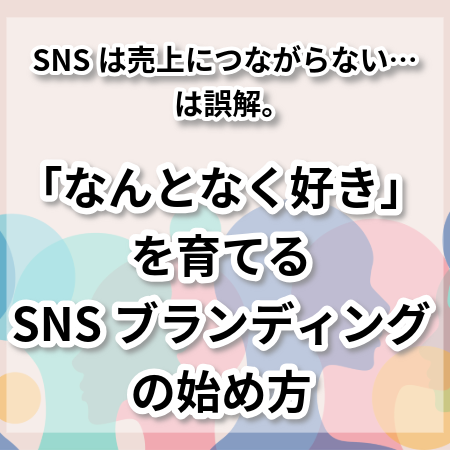 SNSは売上につながらない…は誤解。「なんとなく好き」を育てるSNSブランディングの始め方