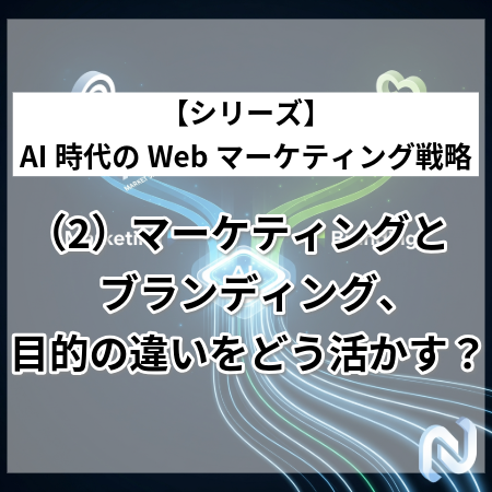 マーケティングとブランディング、目的の違いをどう活かす？ ～【シリーズ】AI時代のWebマーケティング戦略（2）～