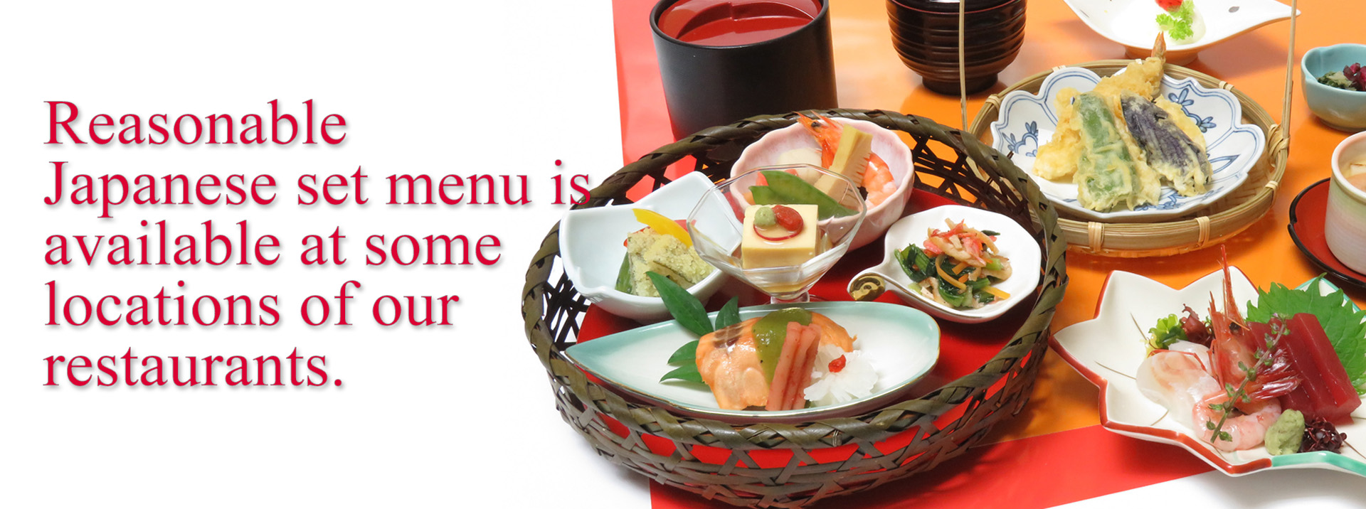 Reasonable Japanese set menu is available at some locations of our restaurants.